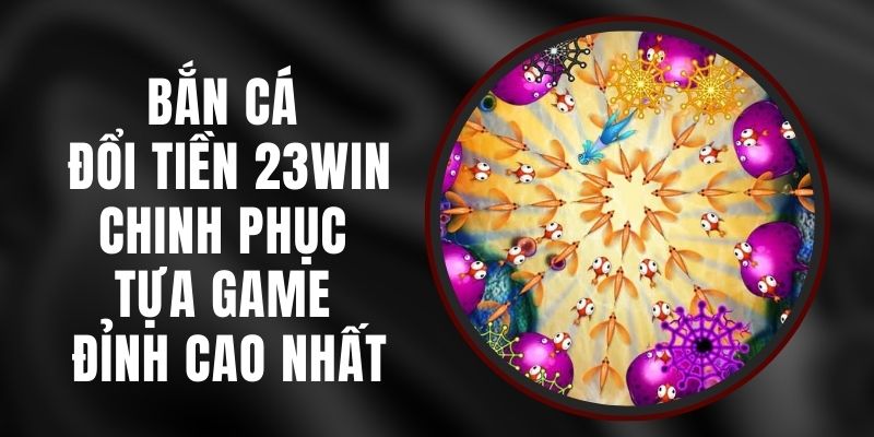 Bắn Cá Đổi Tiền 23win - Chinh Phục Tựa Game Đỉnh Cao Nhất