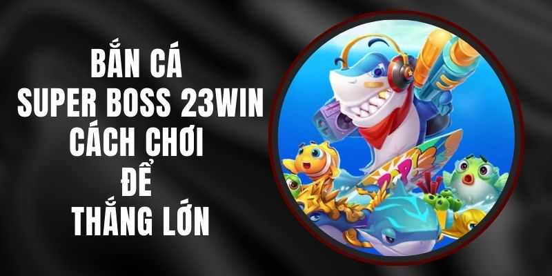 Bắn Cá Super Boss 23win - Cách Chơi Để Thắng Lớn