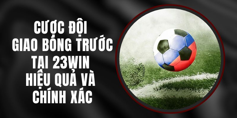 Cược Đội Giao Bóng Trước Tại 23win Hiệu Quả Và Chính Xác