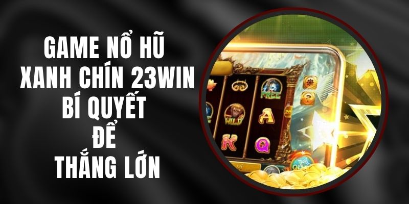 Game Nổ Hũ Xanh Chín 23win - Bí Quyết Để Thắng Lớn