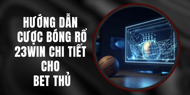 Hướng Dẫn Cược Bóng Rổ 23win Chi Tiết Cho Bet Thủ