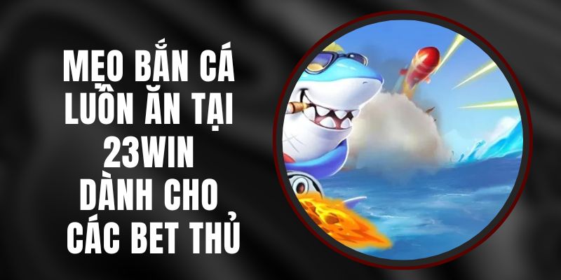 Mẹo Bắn Cá Luôn Ăn Tại 23win Dành Cho Các Bet Thủ